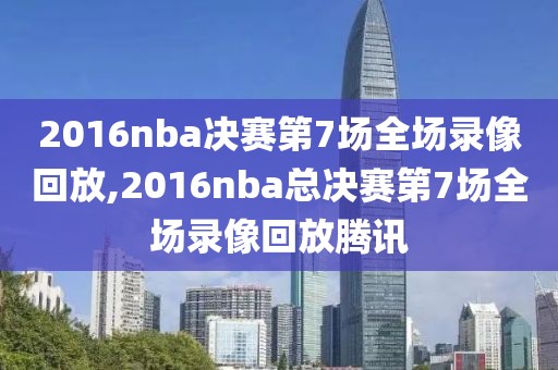 2016nba决赛第7场全场录像回放,2016nba总决赛第7场全场录像回放腾讯-第1张图片-雷速体育