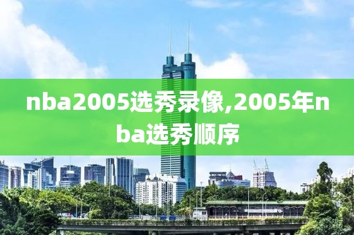 nba2005选秀录像,2005年nba选秀顺序-第1张图片-雷速体育