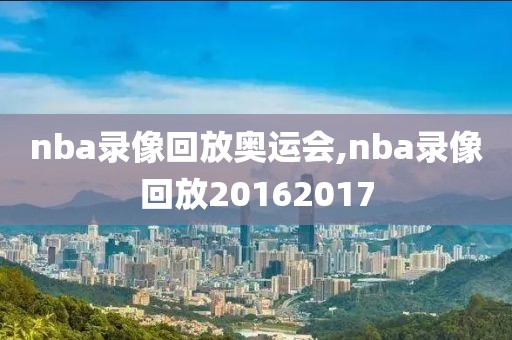 nba录像回放奥运会,nba录像回放20162017-第1张图片-雷速体育