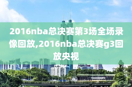 2016nba总决赛第3场全场录像回放,2016nba总决赛g3回放央视-第1张图片-雷速体育