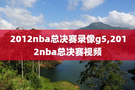 2012nba总决赛录像g5,2012nba总决赛视频-第1张图片-雷速体育