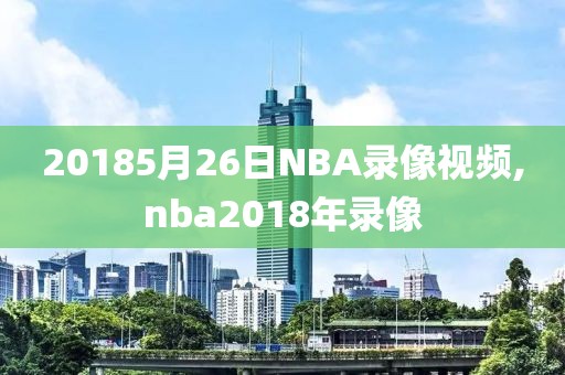 20185月26日NBA录像视频,nba2018年录像-第1张图片-雷速体育