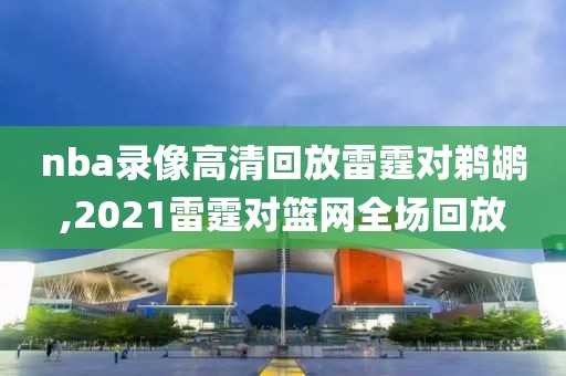 nba录像高清回放雷霆对鹈鹕,2021雷霆对篮网全场回放-第1张图片-雷速体育