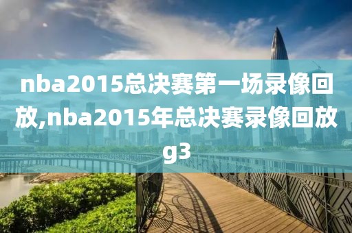 nba2015总决赛第一场录像回放,nba2015年总决赛录像回放g3-第1张图片-雷速体育