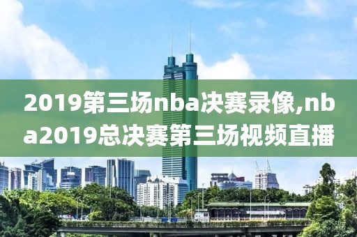 2019第三场nba决赛录像,nba2019总决赛第三场视频直播-第1张图片-雷速体育