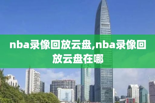 nba录像回放云盘,nba录像回放云盘在哪-第1张图片-雷速体育