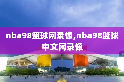 nba98篮球网录像,nba98篮球中文网录像-第1张图片-雷速体育