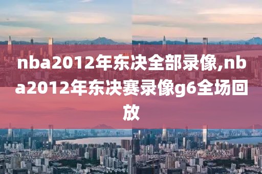 nba2012年东决全部录像,nba2012年东决赛录像g6全场回放-第1张图片-雷速体育