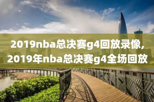 2019nba总决赛g4回放录像,2019年nba总决赛g4全场回放-第1张图片-雷速体育