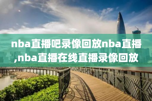 nba直播吧录像回放nba直播,nba直播在线直播录像回放-第1张图片-雷速体育