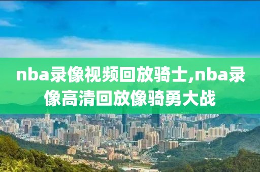 nba录像视频回放骑士,nba录像高清回放像骑勇大战-第1张图片-雷速体育