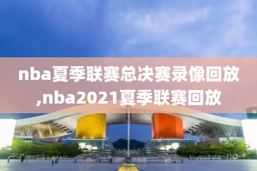 nba夏季联赛总决赛录像回放,nba2021夏季联赛回放-第1张图片-雷速体育