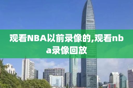 观看NBA以前录像的,观看nba录像回放-第1张图片-雷速体育