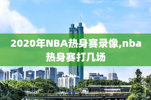 2020年NBA热身赛录像,nba热身赛打几场-第1张图片-雷速体育