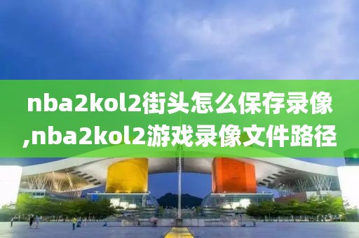 nba2kol2街头怎么保存录像,nba2kol2游戏录像文件路径-第1张图片-雷速体育