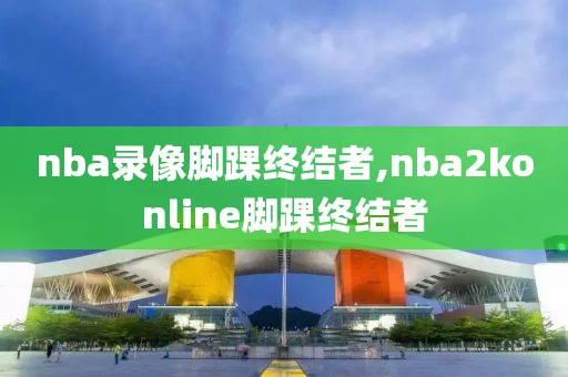 nba录像脚踝终结者,nba2konline脚踝终结者-第1张图片-雷速体育