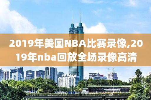 2019年美国NBA比赛录像,2019年nba回放全场录像高清-第1张图片-雷速体育