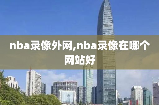 nba录像外网,nba录像在哪个网站好-第1张图片-雷速体育