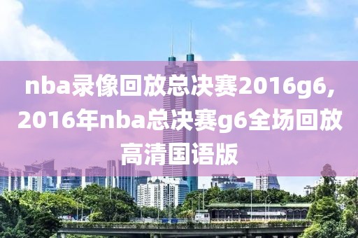 nba录像回放总决赛2016g6,2016年nba总决赛g6全场回放高清国语版-第1张图片-雷速体育