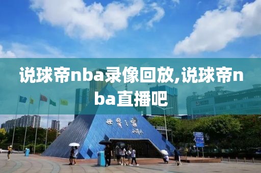 说球帝nba录像回放,说球帝nba直播吧-第1张图片-雷速体育