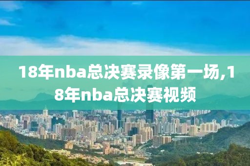 18年nba总决赛录像第一场,18年nba总决赛视频-第1张图片-雷速体育