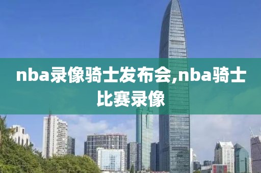 nba录像骑士发布会,nba骑士比赛录像-第1张图片-雷速体育