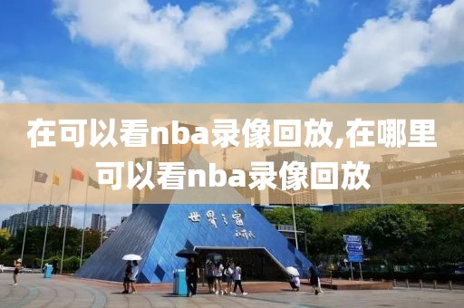 在可以看nba录像回放,在哪里可以看nba录像回放-第1张图片-雷速体育