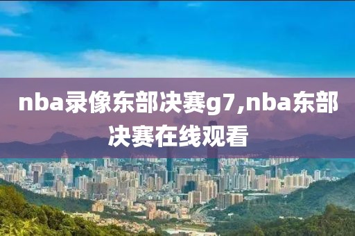 nba录像东部决赛g7,nba东部决赛在线观看-第1张图片-雷速体育