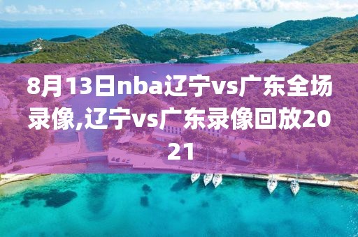 8月13日nba辽宁vs广东全场录像,辽宁vs广东录像回放2021-第1张图片-雷速体育