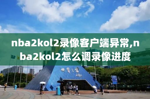 nba2kol2录像客户端异常,nba2kol2怎么调录像进度-第1张图片-雷速体育