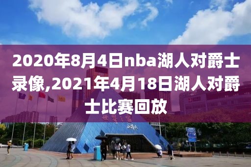 2020年8月4日nba湖人对爵士录像,2021年4月18日湖人对爵士比赛回放-第1张图片-雷速体育