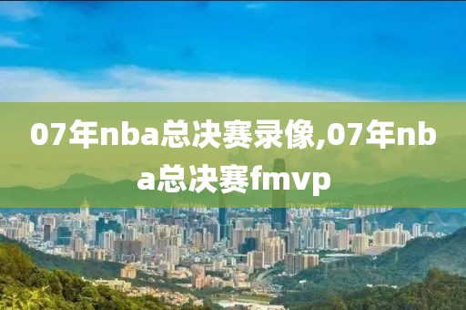 07年nba总决赛录像,07年nba总决赛fmvp-第1张图片-雷速体育