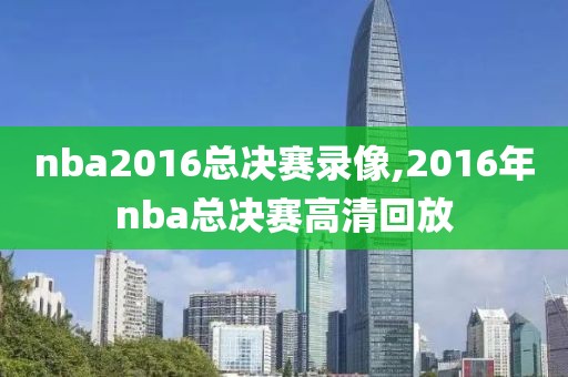 nba2016总决赛录像,2016年nba总决赛高清回放-第1张图片-雷速体育