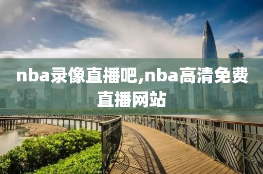 nba录像直播吧,nba高清免费直播网站-第1张图片-雷速体育