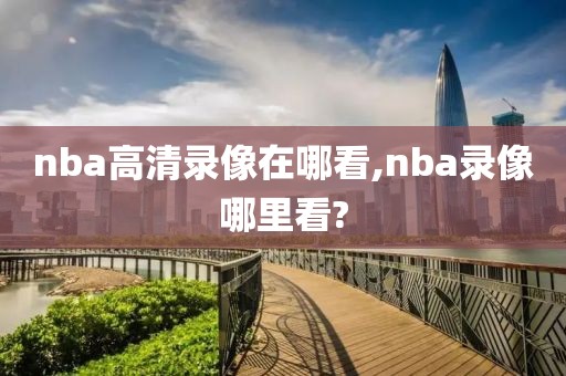 nba高清录像在哪看,nba录像哪里看?-第1张图片-雷速体育