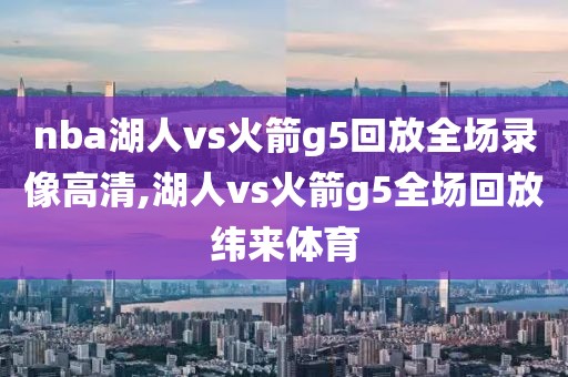 nba湖人vs火箭g5回放全场录像高清,湖人vs火箭g5全场回放纬来体育-第1张图片-雷速体育