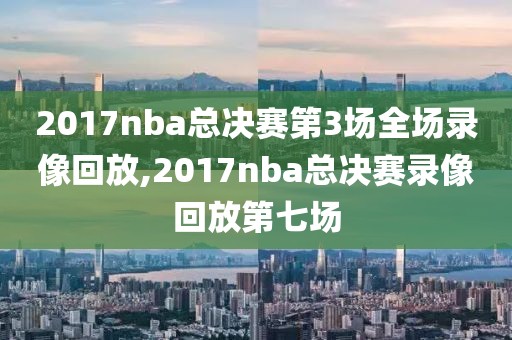 2017nba总决赛第3场全场录像回放,2017nba总决赛录像回放第七场-第1张图片-雷速体育