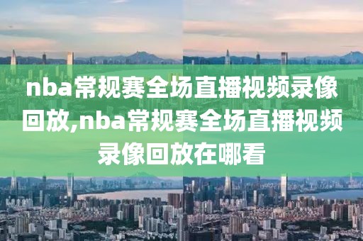 nba常规赛全场直播视频录像回放,nba常规赛全场直播视频录像回放在哪看-第1张图片-雷速体育