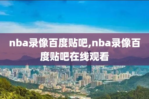nba录像百度贴吧,nba录像百度贴吧在线观看-第1张图片-雷速体育