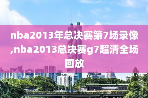 nba2013年总决赛第7场录像,nba2013总决赛g7超清全场回放-第1张图片-雷速体育