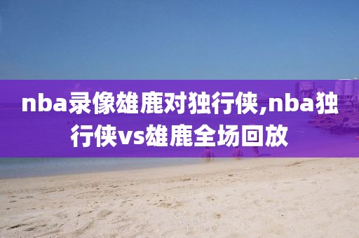nba录像雄鹿对独行侠,nba独行侠vs雄鹿全场回放-第1张图片-雷速体育