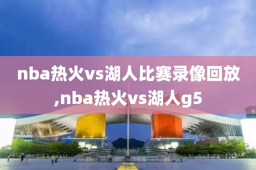 nba热火vs湖人比赛录像回放,nba热火vs湖人g5-第1张图片-雷速体育