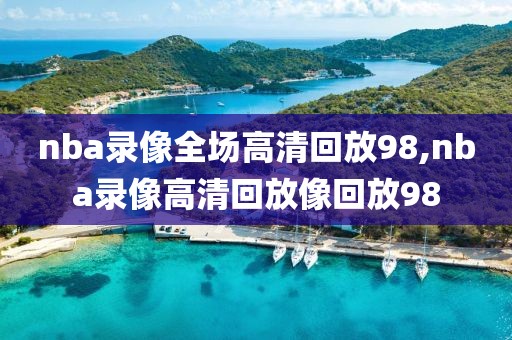 nba录像全场高清回放98,nba录像高清回放像回放98-第1张图片-雷速体育