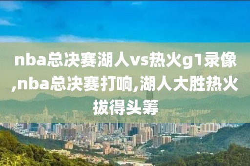 nba总决赛湖人vs热火g1录像,nba总决赛打响,湖人大胜热火拔得头筹-第1张图片-雷速体育