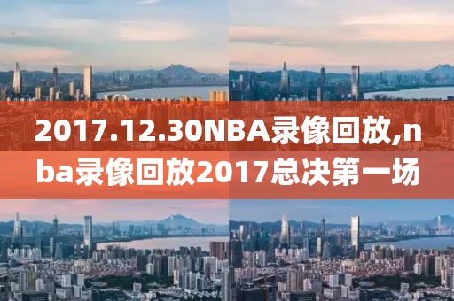 2017.12.30NBA录像回放,nba录像回放2017总决第一场-第1张图片-雷速体育