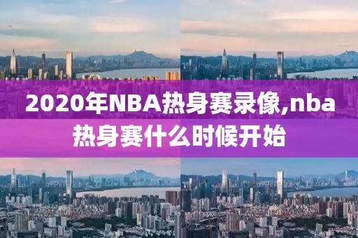 2020年NBA热身赛录像,nba热身赛什么时候开始-第1张图片-雷速体育