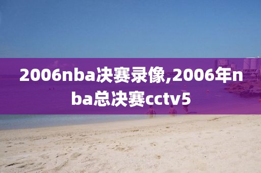 2006nba决赛录像,2006年nba总决赛cctv5-第1张图片-雷速体育