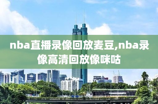 nba直播录像回放麦豆,nba录像高清回放像咪咕-第1张图片-雷速体育