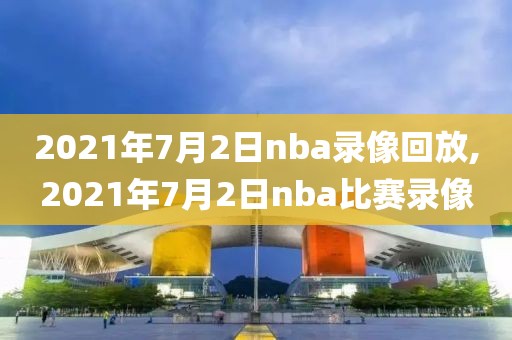 2021年7月2日nba录像回放,2021年7月2日nba比赛录像-第1张图片-雷速体育