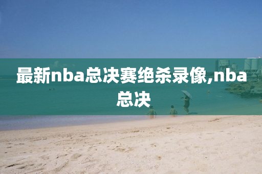 最新nba总决赛绝杀录像,nba 总决-第1张图片-雷速体育